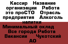 Кассир › Название организации ­ Работа-это проСТО › Отрасль предприятия ­ Алкоголь, напитки › Минимальный оклад ­ 1 - Все города Работа » Вакансии   . Чукотский АО